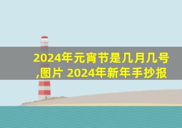 2024年元宵节是几月几号,图片 2024年新年手抄报